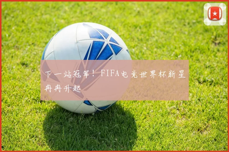 下一站冠军！FIFA电竞世界杯新星冉冉升起