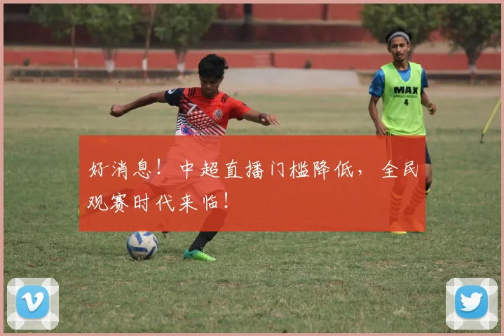 好消息！中超直播门槛降低，全民观赛时代来临！