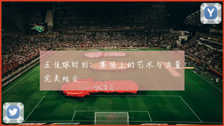 五佳球时刻：赛场上的艺术与力量完美结合