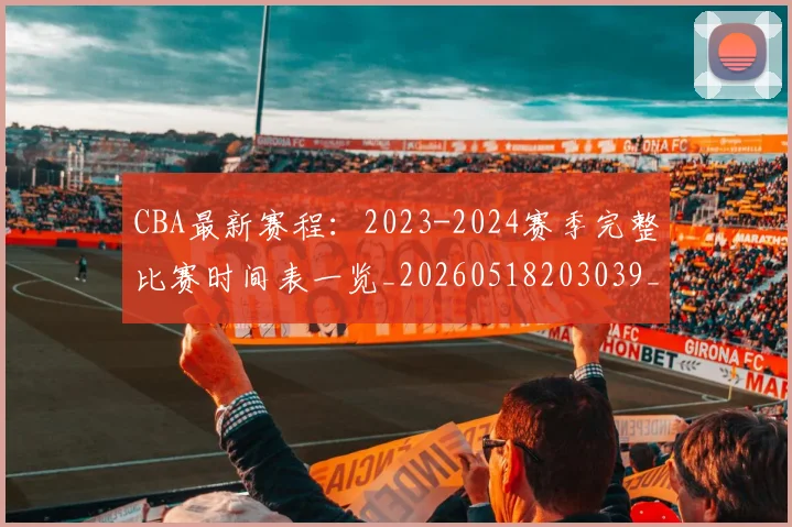 CBA最新赛程：2023-2024赛季完整比赛时间表一览_20260518203039_20260702163635