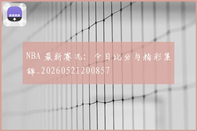NBA 最新赛况:今日比分与精彩集锦_20260521200857