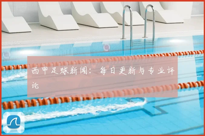 西甲足球新闻：每日更新与专业评论