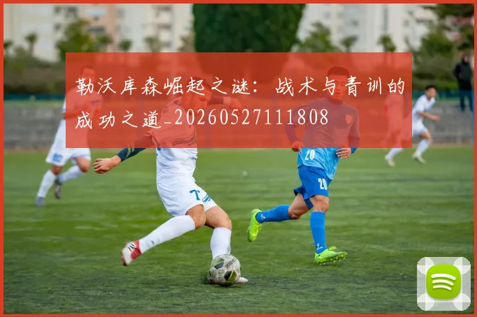勒沃库森崛起之谜：战术与青训的成功之道_20260527111808