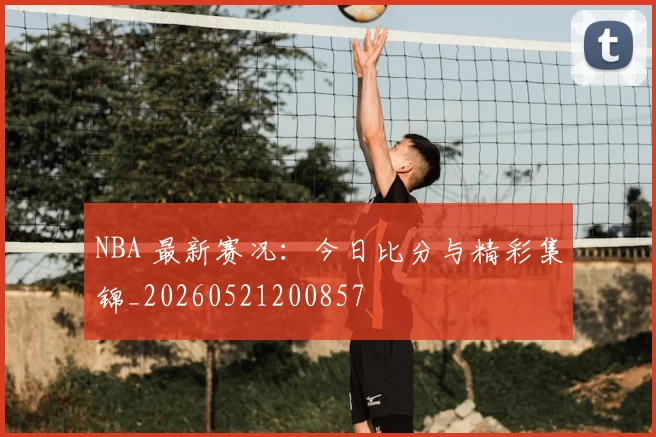 NBA 最新赛况：今日比分与精彩集锦_20260521200857