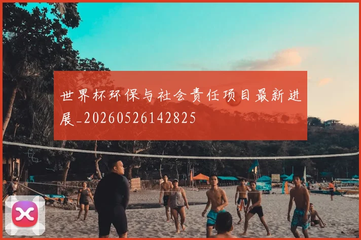 世界杯环保与社会责任项目最新进展_20260526142825