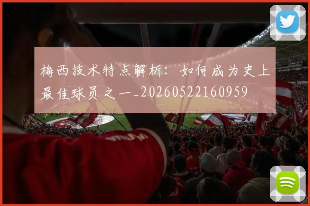 梅西技术特点解析：如何成为史上最佳球员之一_20260522160959