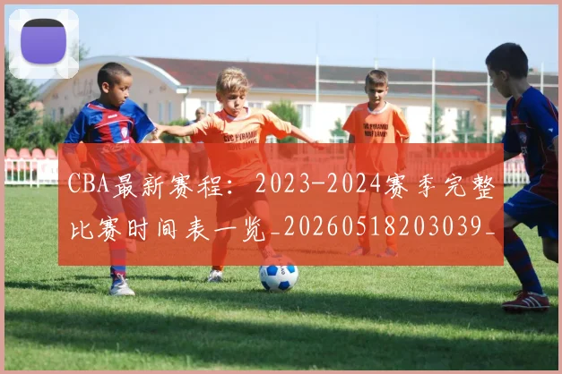 CBA最新赛程：2023-2024赛季完整比赛时间表一览_20260518203039_20260702163635