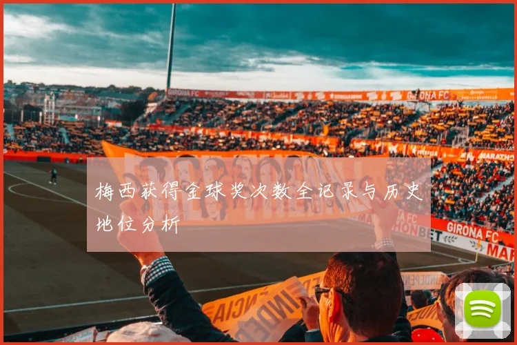 梅西获得金球奖次数全记录与历史地位分析