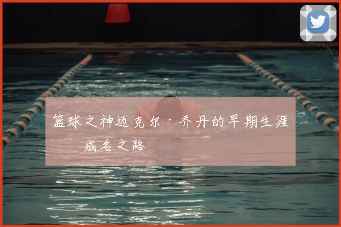 篮球之神迈克尔·乔丹的早期生涯与成名之路