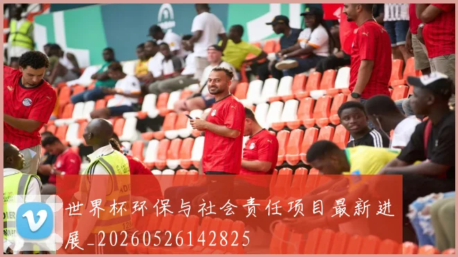 世界杯环保与社会责任项目最新进展_20260526142825