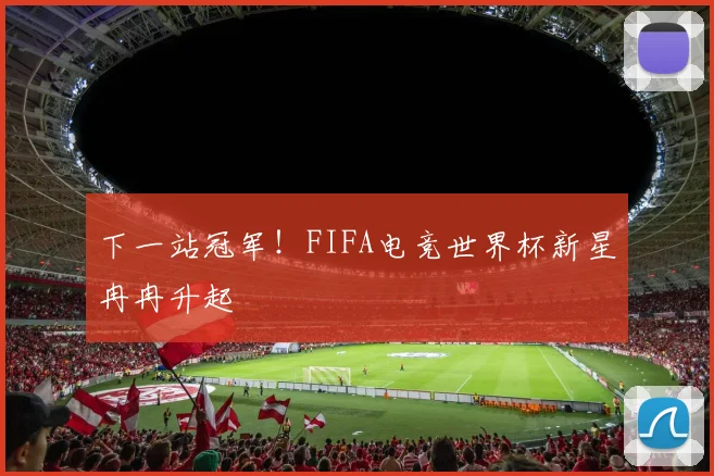 下一站冠军！FIFA电竞世界杯新星冉冉升起