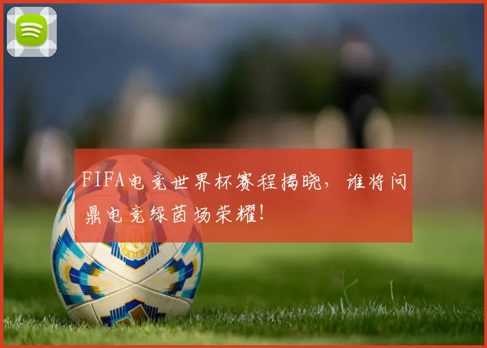 FIFA电竞世界杯赛程揭晓，谁将问鼎电竞绿茵场荣耀！