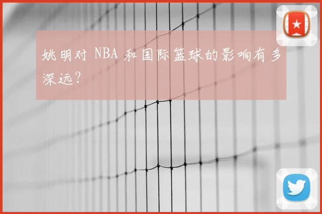 姚明对 NBA 和国际篮球的影响有多深远？