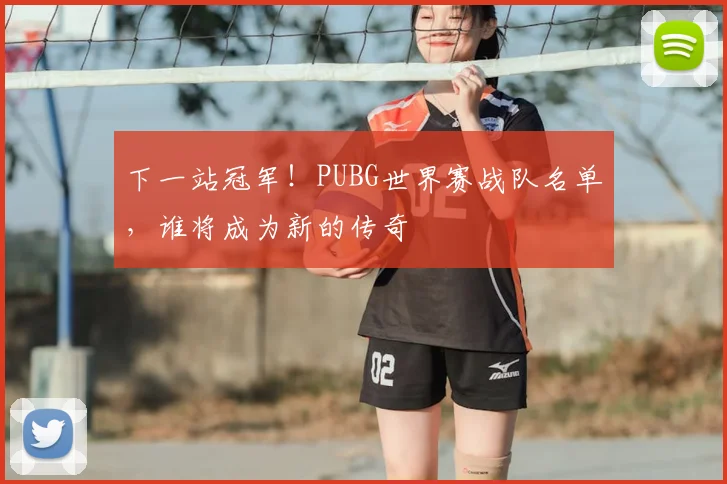 下一站冠军！PUBG世界赛战队名单，谁将成为新的传奇