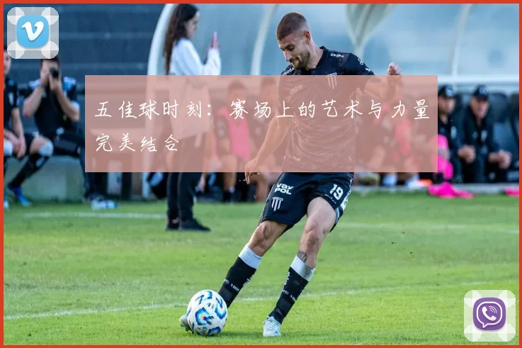 五佳球时刻：赛场上的艺术与力量完美结合