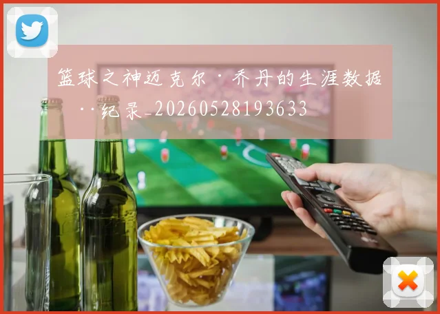 篮球之神迈克尔·乔丹的生涯数据全纪录_20260528193633