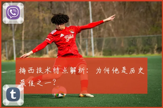 梅西技术特点解析：为何他是历史最佳之一？