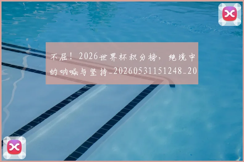 不屈！2026世界杯积分榜，绝境中的呐喊与坚持_20260531151248_20260702174804