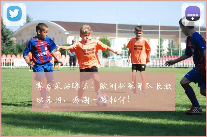 赛后采访曝光！欧洲杯冠军队长激动落泪，感谢一路相伴！