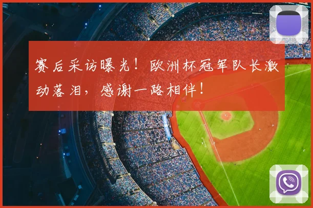 赛后采访曝光！欧洲杯冠军队长激动落泪，感谢一路相伴！