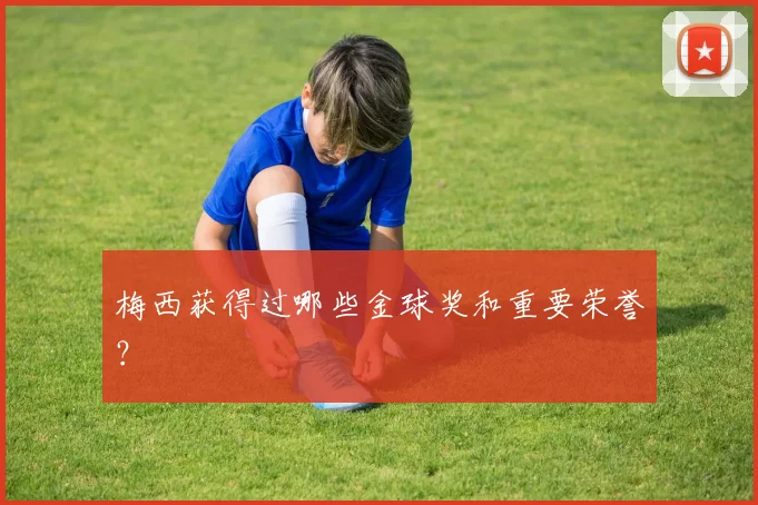 梅西获得过哪些金球奖和重要荣誉？