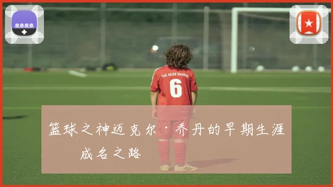 篮球之神迈克尔·乔丹的早期生涯与成名之路