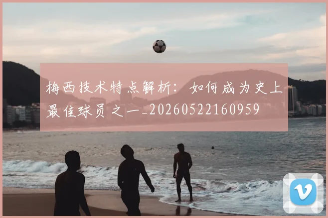 梅西技术特点解析：如何成为史上最佳球员之一_20260522160959