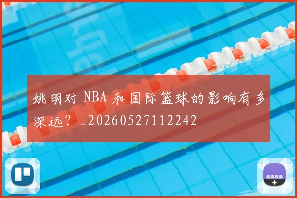 姚明对 NBA 和国际篮球的影响有多深远？_20260527112242