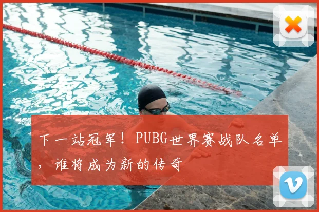 下一站冠军！PUBG世界赛战队名单，谁将成为新的传奇