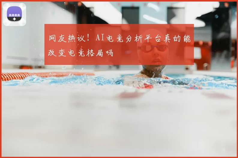 网友热议！AI电竞分析平台真的能改变电竞格局吗