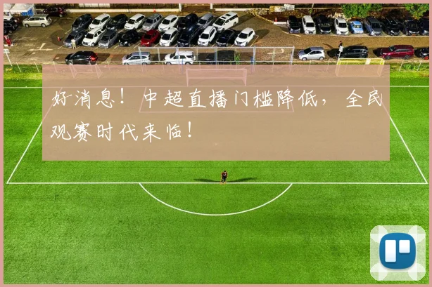 好消息！中超直播门槛降低，全民观赛时代来临！