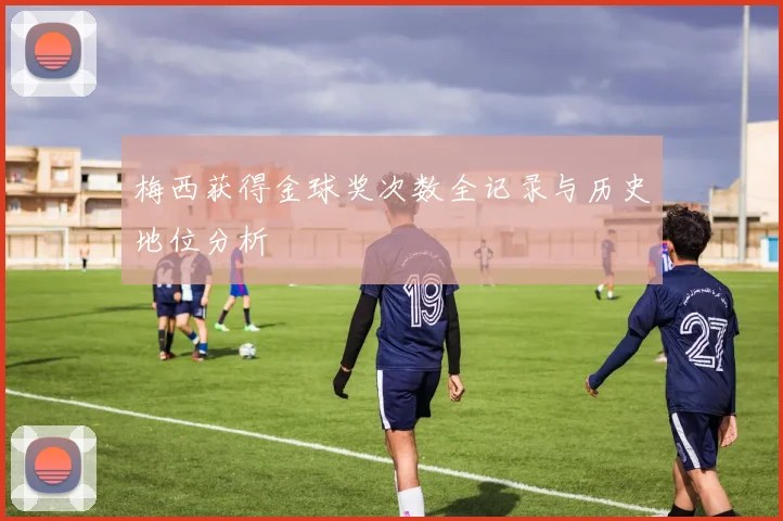 梅西获得金球奖次数全记录与历史地位分析